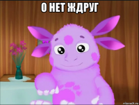 о нет ждруг 