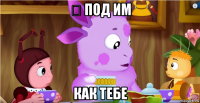 ӹ под им как тебе