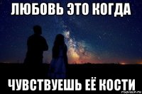 любовь это когда чувствуешь её кости