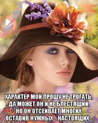  характер мой прошу не трогать, да может он и не блестящий, но он отсеивает многих, оставив нужных... настоящих...