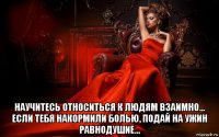  научитесь относиться к людям взаимно… если тебя накормили болью, подай на ужин равнодушие…