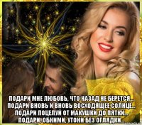  подари мне любовь, что назад не берется... подари вновь и вновь восходящее солнце... подари поцелуй от макушки до пятки... подари, обними, утони без оглядки...