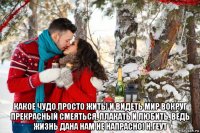  какое чудо просто жить! и видеть мир вокруг прекрасный смеяться, плакать и любить, ведь жизнь дана нам не напрасно! н.геут