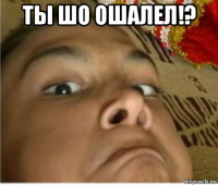 ты шо ошалел!? 