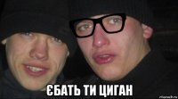  єбать ти циган