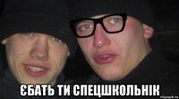  єбать ти спецшкольнік