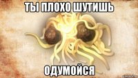 ты плохо шутишь одумойся
