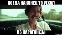 когда наконец то уехал из караганды