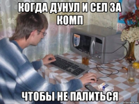 когда дунул и сел за комп чтобы не палиться