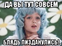 да вы тут совсем блядь пизданулись!