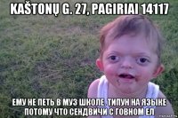 kaštonų g. 27, pagiriai 14117 ему не петь в муз школе. типун на языке потому что сендвичи с говном ел