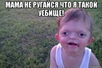 мама не ругайся что я такой уебище! 
