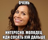 очень интересно. молодец. иди сосать хуй дальше