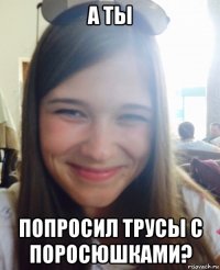 а ты попросил трусы с поросюшками?