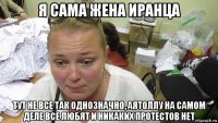 я сама жена иранца тут не все так однозначно, аятоллу на самом деле все любят и никаких протестов нет