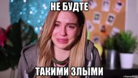 не будте такими злыми
