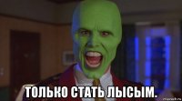  только стать лысым.