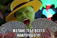  желаю тебе всего наилучшего!