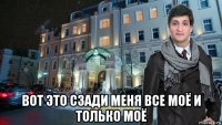  вот это сзади меня все моё и только моё
