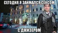 сегодня я занмался сексом с джизером