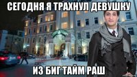 сегодня я трахнул девушку из биг тайм раш