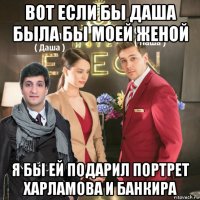 вот если бы даша была бы моей женой я бы ей подарил портрет харламова и банкира