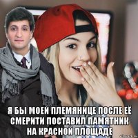  я бы моей племянице после её смерити поставил памятник на красной площаде