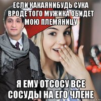 если какаянибудь сука вроде того мужика обидет мою племяницу я ему отсосу все сосуды на его члене