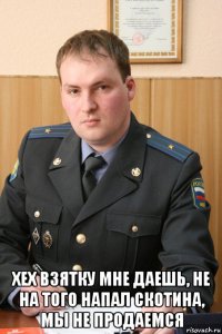  хех взятку мне даешь, не на того напал скотина, мы не продаемся