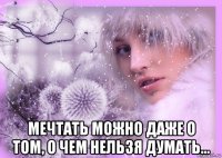  мечтать можно даже о том, о чем нельзя думать…