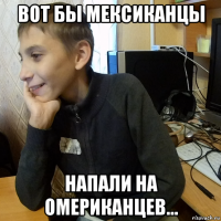 вот бы мексиканцы напали на омериканцев...