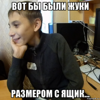 вот бы были жуки размером с ящик...