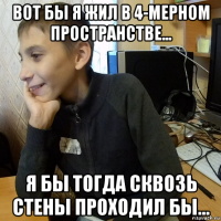 вот бы я жил в 4-мерном пространстве... я бы тогда сквозь стены проходил бы...