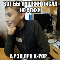 вот бы пушкин писал не стихи а рэп про k-pop...