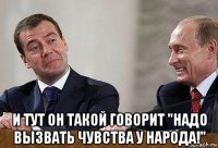  и тут он такой говорит "надо вызвать чувства у народа!"
