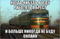 когда-нибудь я уеду работать в брест и больше никогда не буду онлайн