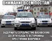 внимание всем постам гаи! задержать серебристую вазовскую десятку будьте осторожны преступник вооружен