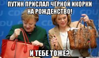 путин прислал чёрной икорки на рожденство! и тебе тоже?