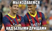 мы издваемся над белыми дрищами