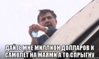  дайте мне миллион долларов и самолёт на маями а то спрыгну