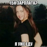 15к зарплата? я уже еду