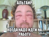 альтаир когда надо идти на работу