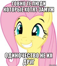 говно те люди которые хотят замуж одиночество не их друг