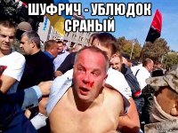 шуфрич - ублюдок сраный 