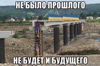не было прошлого не будет и будущего