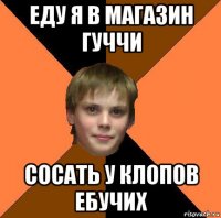 еду я в магазин гуччи сосать у клопов ебучих
