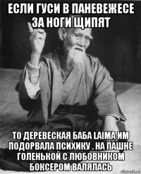 если гуси в паневежесе за ноги щипят то деревеская баба laima им подорвала психику . на пашне голенькой с любовником боксером валялась