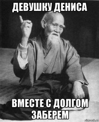 девушку дениса вместе с долгом заберем