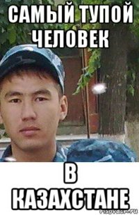 самый тупой человек в казахстане