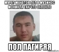 мурат макатов пел в музикос мокикла так что оглохло пол пагиряя